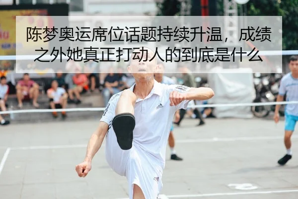 陈梦奥运席位话题持续升温，成绩之外她真正打动人的到底是什么